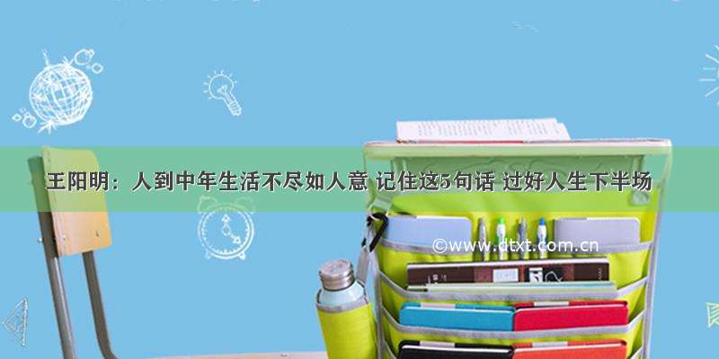 王阳明：人到中年生活不尽如人意 记住这5句话 过好人生下半场