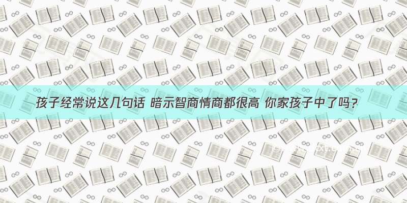 孩子经常说这几句话 暗示智商情商都很高 你家孩子中了吗？