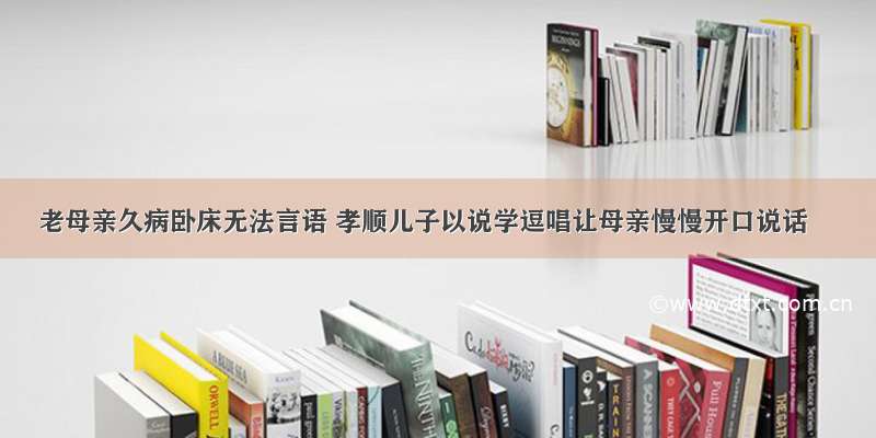 老母亲久病卧床无法言语 孝顺儿子以说学逗唱让母亲慢慢开口说话