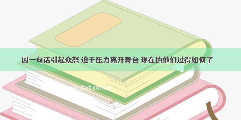 因一句话引起众怒 迫于压力离开舞台 现在的他们过得如何了