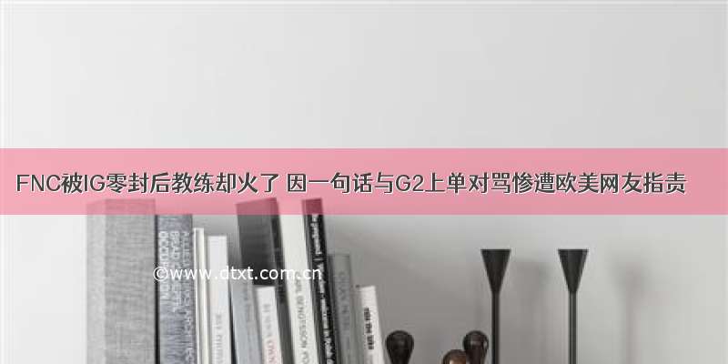 FNC被IG零封后教练却火了 因一句话与G2上单对骂惨遭欧美网友指责