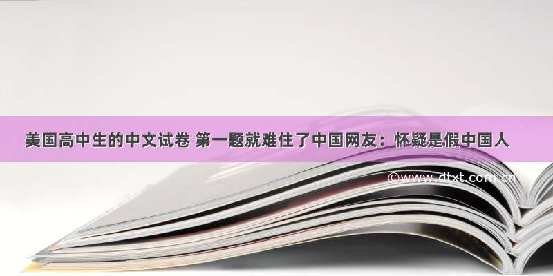 美国高中生的中文试卷 第一题就难住了中国网友：怀疑是假中国人