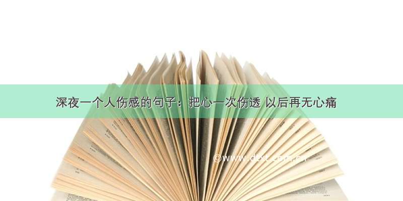 深夜一个人伤感的句子：把心一次伤透 以后再无心痛