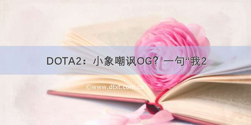 DOTA2：小象嘲讽OG？一句“我2