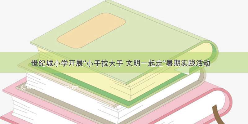 世纪城小学开展“小手拉大手 文明一起走”暑期实践活动