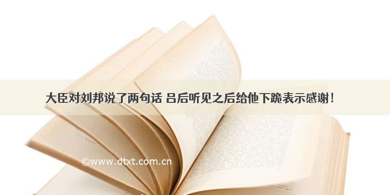 大臣对刘邦说了两句话 吕后听见之后给他下跪表示感谢！