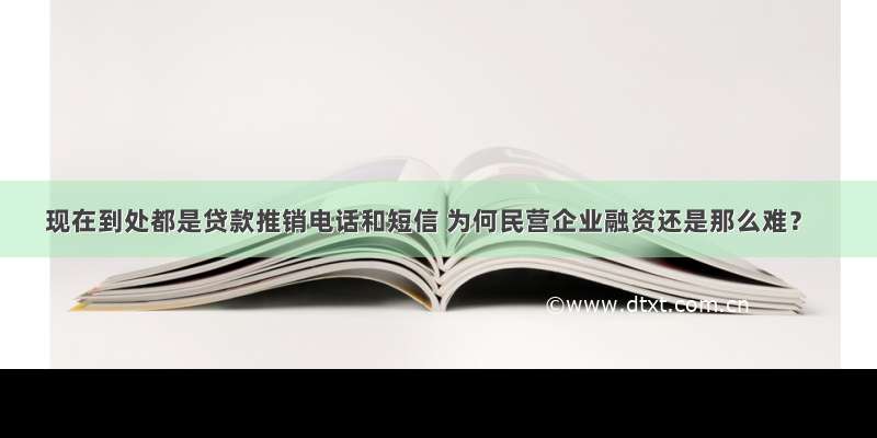 现在到处都是贷款推销电话和短信 为何民营企业融资还是那么难？