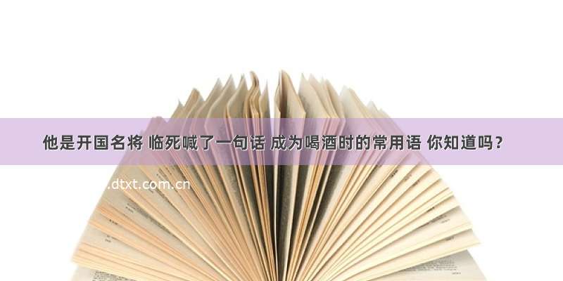 他是开国名将 临死喊了一句话 成为喝酒时的常用语 你知道吗？