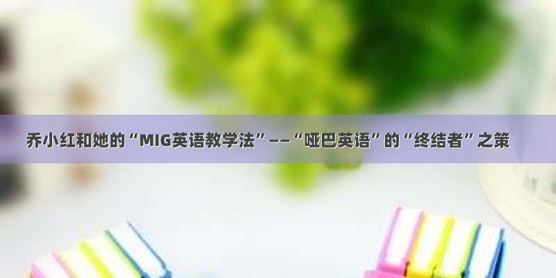 乔小红和她的“MIG英语教学法”——“哑巴英语”的“终结者”之策