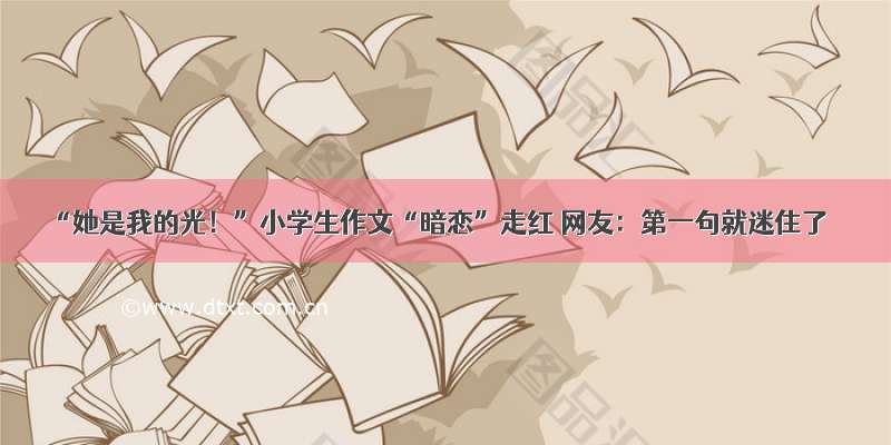 “她是我的光！”小学生作文“暗恋”走红 网友：第一句就迷住了