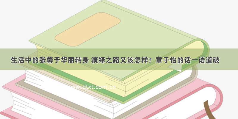 生活中的张馨予华丽转身 演绎之路又该怎样？章子怡的话一语道破