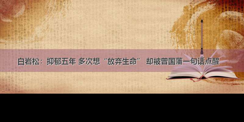 白岩松：抑郁五年 多次想“放弃生命” 却被曾国藩一句话点醒