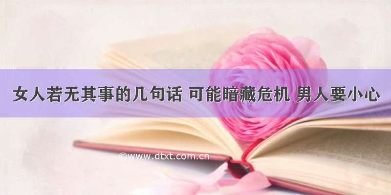 女人若无其事的几句话 可能暗藏危机 男人要小心