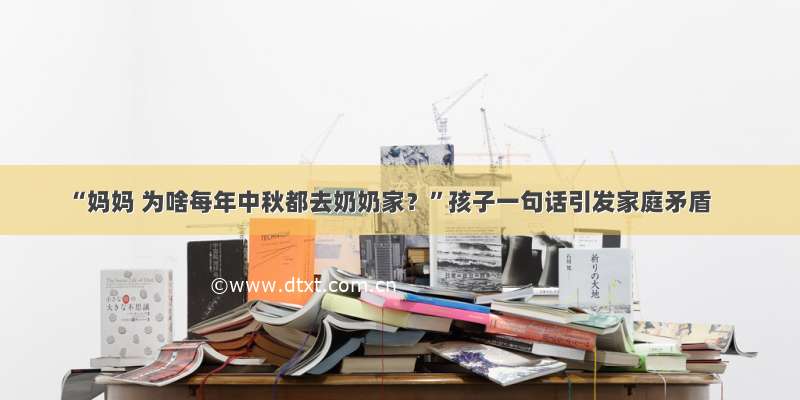 “妈妈 为啥每年中秋都去奶奶家？”孩子一句话引发家庭矛盾