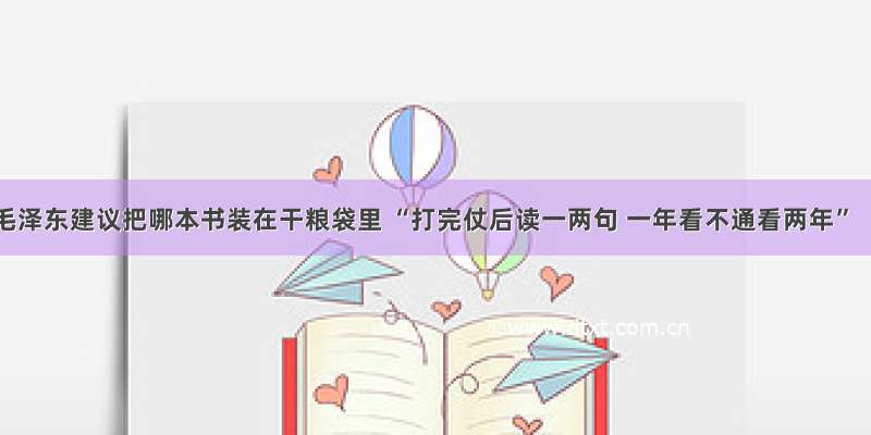 毛泽东建议把哪本书装在干粮袋里 “打完仗后读一两句 一年看不通看两年”