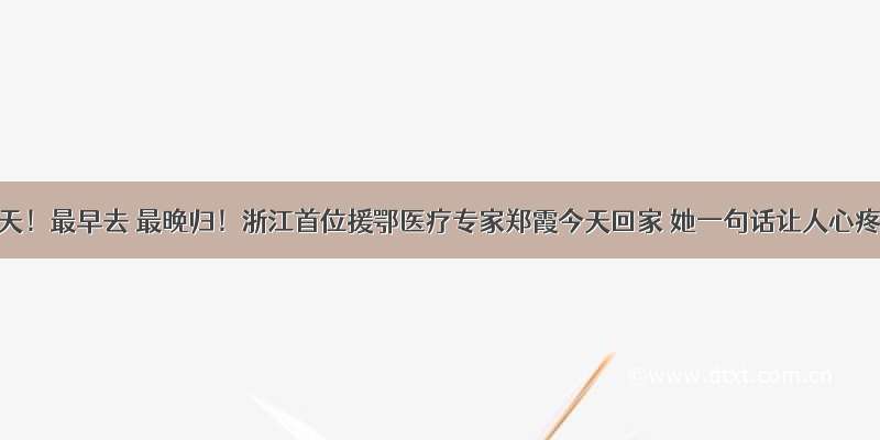 72天！最早去 最晚归！浙江首位援鄂医疗专家郑霞今天回家 她一句话让人心疼