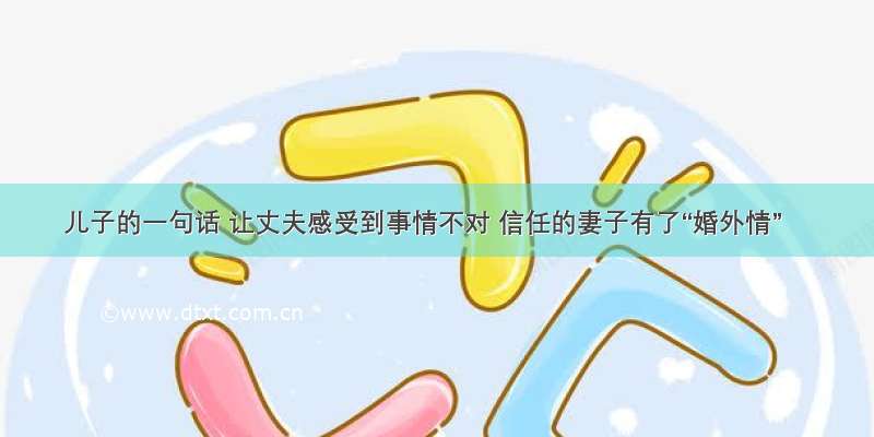 儿子的一句话 让丈夫感受到事情不对 信任的妻子有了“婚外情”