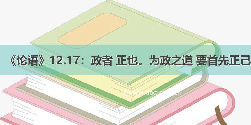 《论语》12.17：政者 正也。为政之道 要首先正己