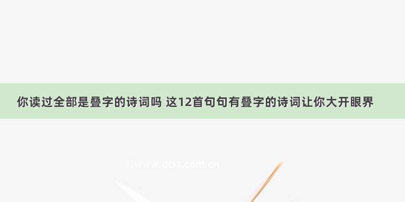 你读过全部是叠字的诗词吗 这12首句句有叠字的诗词让你大开眼界