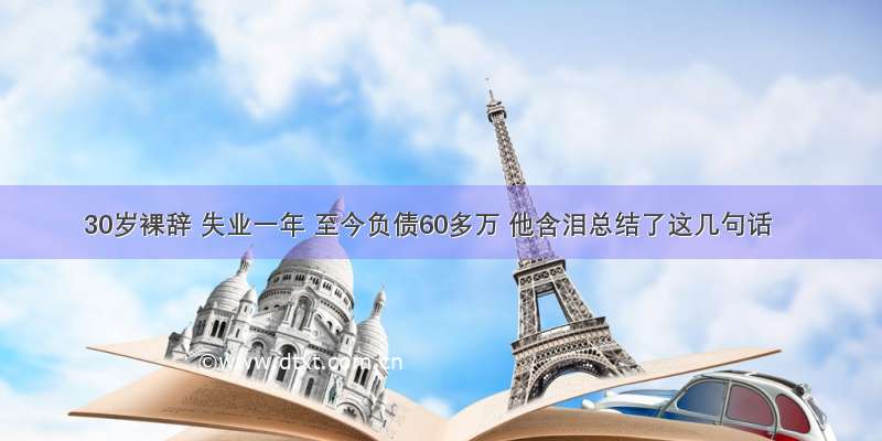 30岁裸辞 失业一年 至今负债60多万 他含泪总结了这几句话