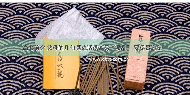 高考前夕 父母的几句嘴边话很容易“添乱” 要尽量避免