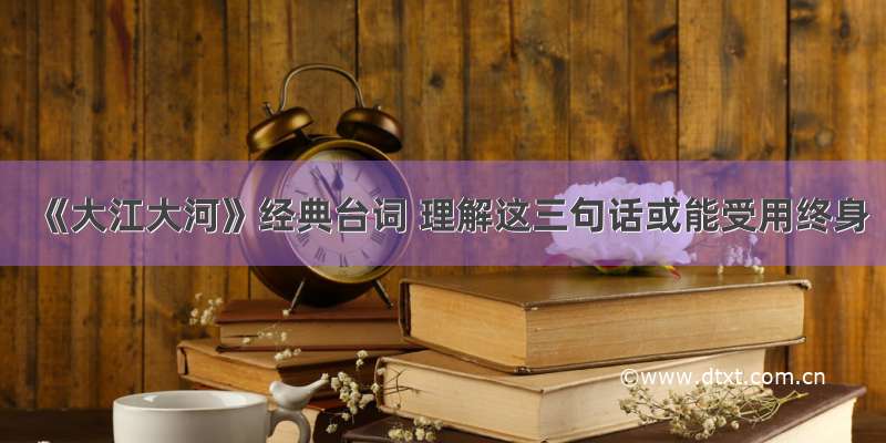 《大江大河》经典台词 理解这三句话或能受用终身