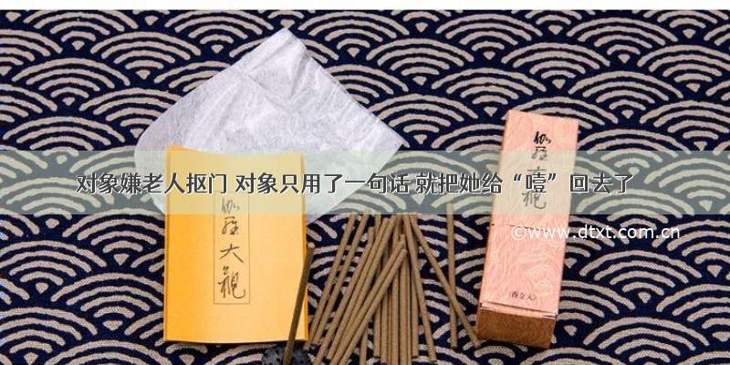 对象嫌老人抠门 对象只用了一句话 就把她给“噎”回去了