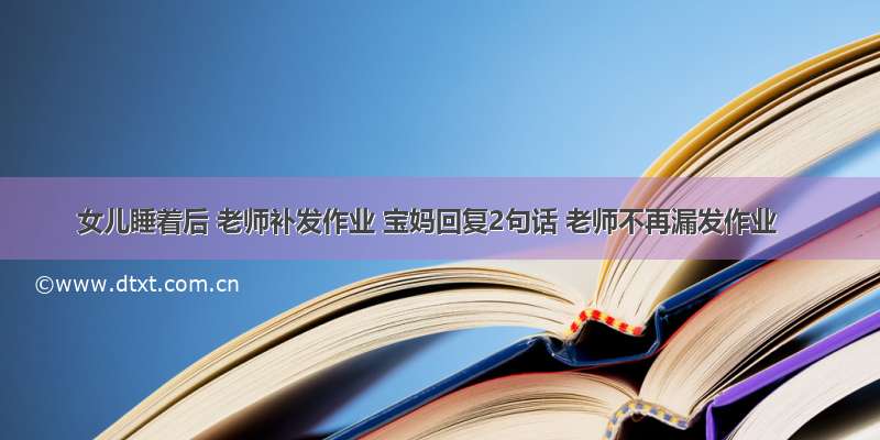 女儿睡着后 老师补发作业 宝妈回复2句话 老师不再漏发作业