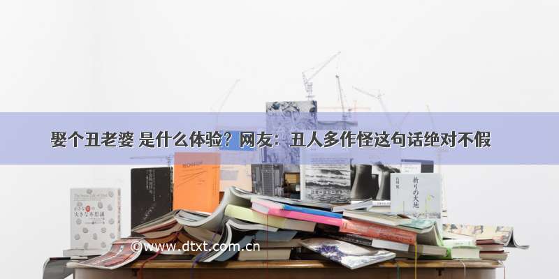 娶个丑老婆 是什么体验？网友：丑人多作怪这句话绝对不假