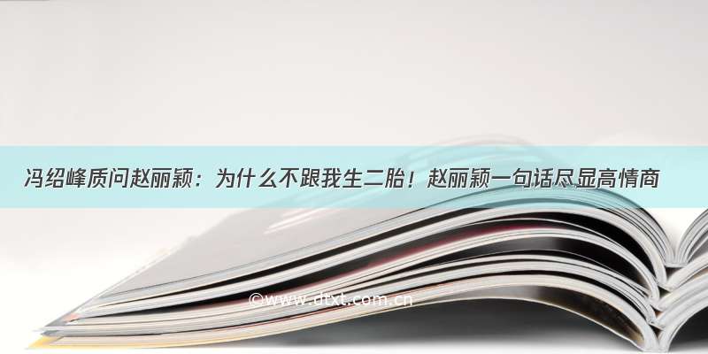 冯绍峰质问赵丽颖：为什么不跟我生二胎！赵丽颖一句话尽显高情商