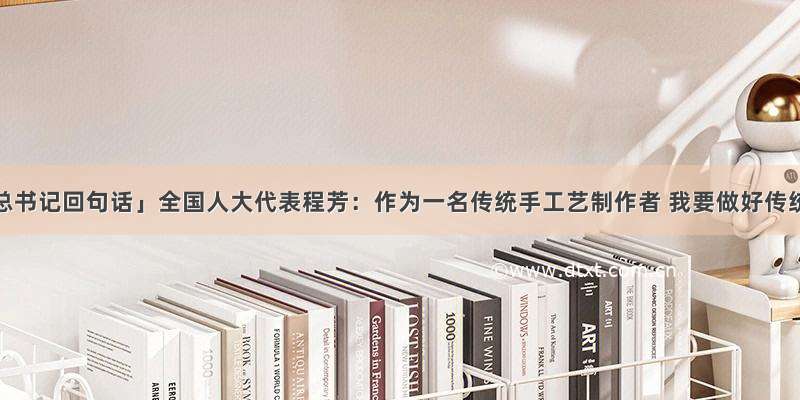 「我给总书记回句话」全国人大代表程芳：作为一名传统手工艺制作者 我要做好传统文化