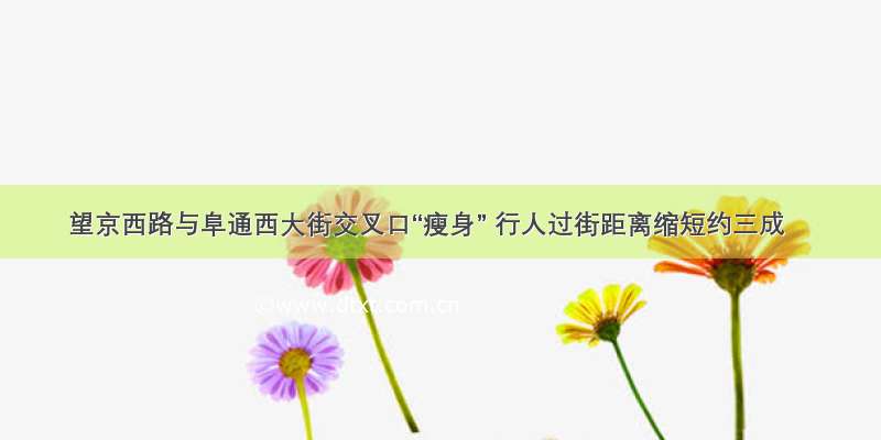 望京西路与阜通西大街交叉口“瘦身” 行人过街距离缩短约三成