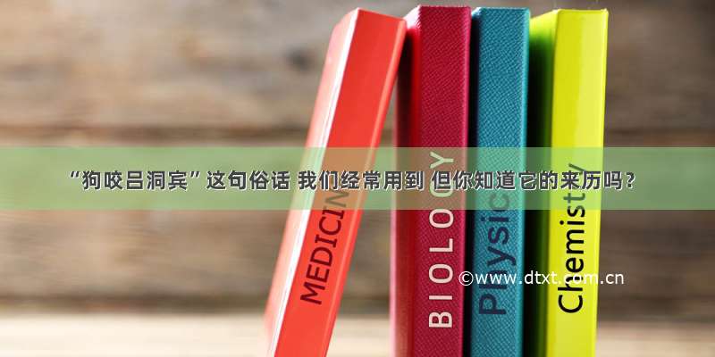 “狗咬吕洞宾”这句俗话 我们经常用到 但你知道它的来历吗？