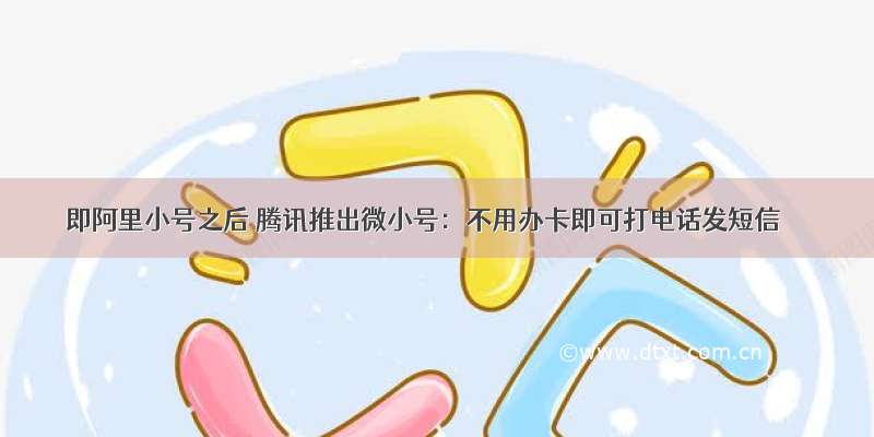 即阿里小号之后 腾讯推出微小号：不用办卡即可打电话发短信