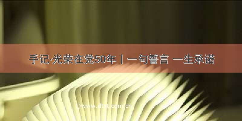 手记·光荣在党50年丨一句誓言 一生承诺