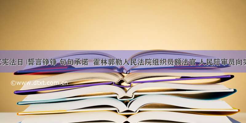 国家宪法日 |誓言铮铮 句句承诺  霍林郭勒人民法院组织员额法官 人民陪审员向宪