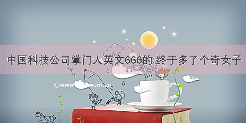 中国科技公司掌门人英文666的 终于多了个奇女子