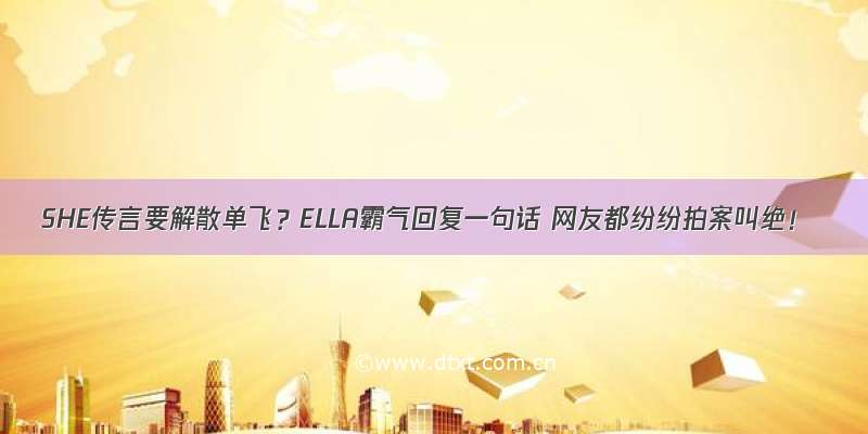 SHE传言要解散单飞？ELLA霸气回复一句话 网友都纷纷拍案叫绝！