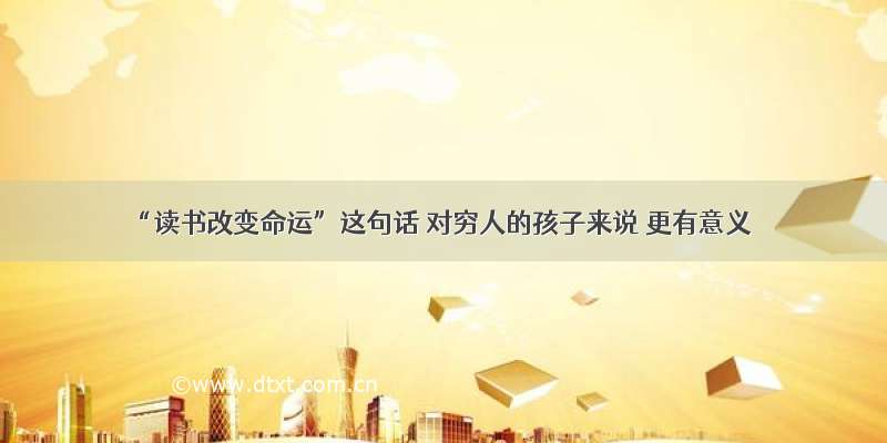 “读书改变命运”这句话 对穷人的孩子来说 更有意义