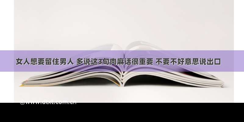 女人想要留住男人 多说这3句肉麻话很重要 不要不好意思说出口