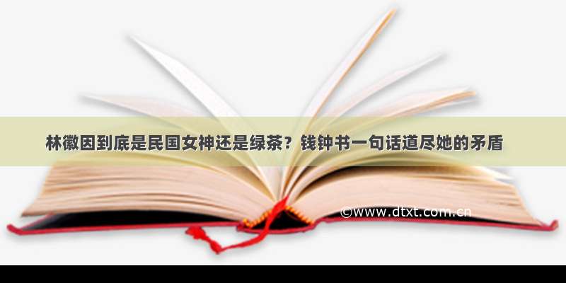 林徽因到底是民国女神还是绿茶？钱钟书一句话道尽她的矛盾