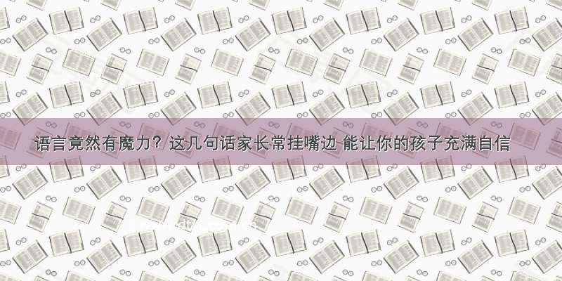 语言竟然有魔力？这几句话家长常挂嘴边 能让你的孩子充满自信