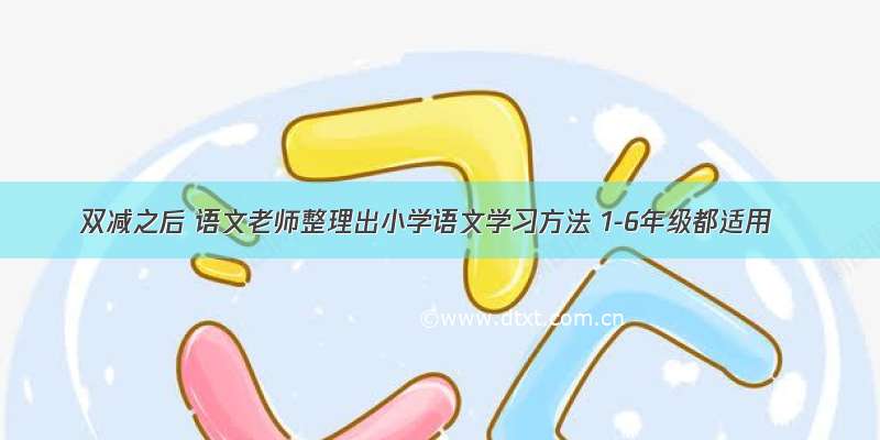 双减之后 语文老师整理出小学语文学习方法 1-6年级都适用