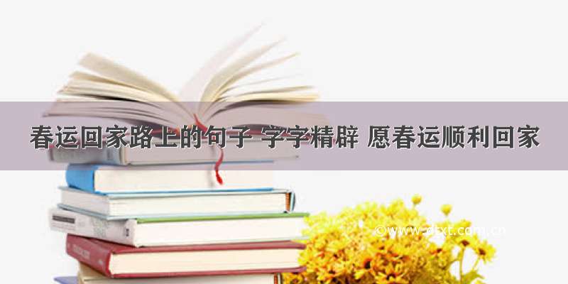 春运回家路上的句子 字字精辟 愿春运顺利回家