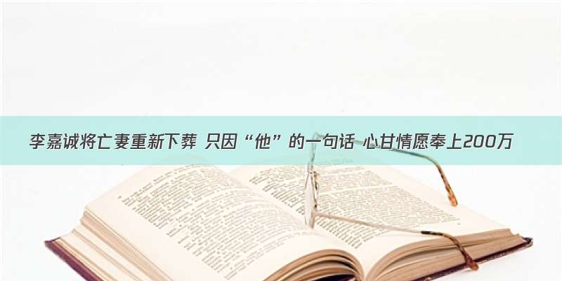 李嘉诚将亡妻重新下葬 只因“他”的一句话 心甘情愿奉上200万