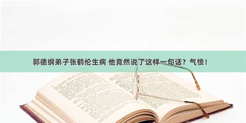 郭德纲弟子张鹤伦生病 他竟然说了这样一句话？气愤！