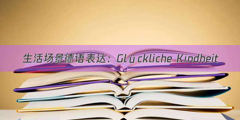 生活场景德语表达：Glückliche Kindheit