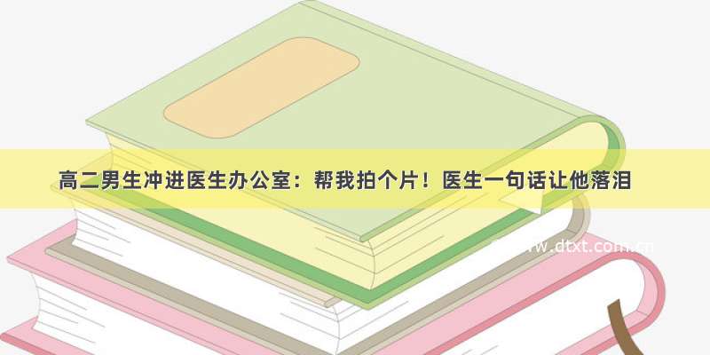 高二男生冲进医生办公室：帮我拍个片！医生一句话让他落泪