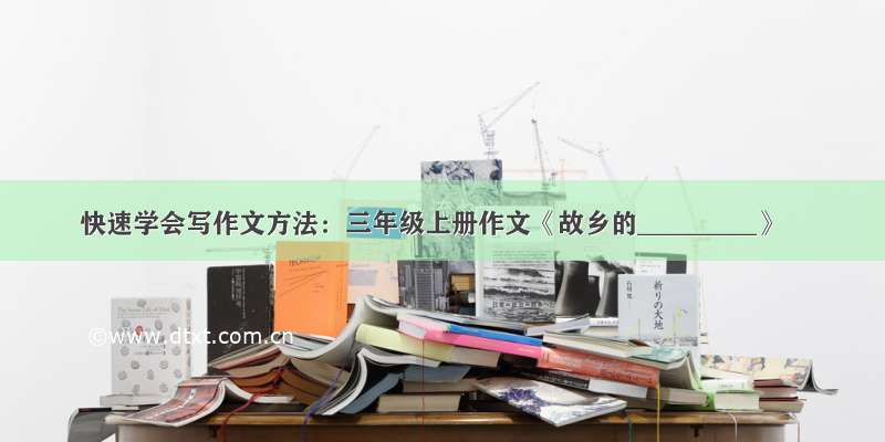 快速学会写作文方法：三年级上册作文《故乡的_________》