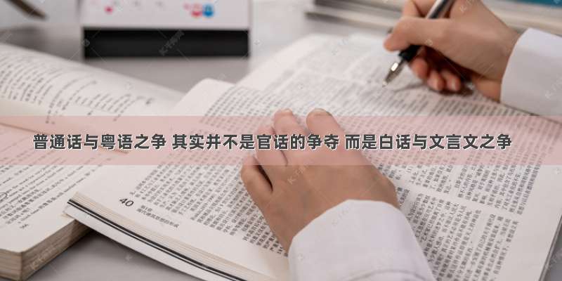普通话与粤语之争 其实并不是官话的争夺 而是白话与文言文之争